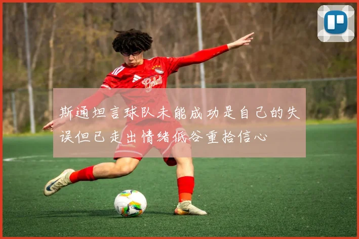 斯通坦言球队未能成功是自己的失误但已走出情绪低谷重拾信心