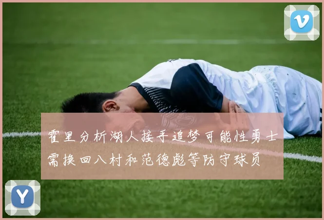 霍里分析湖人接手追梦可能性勇士需换回八村和范德彪等防守球员