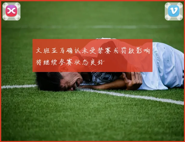 文班亚马确认未受禁赛或罚款影响将继续参赛状态良好