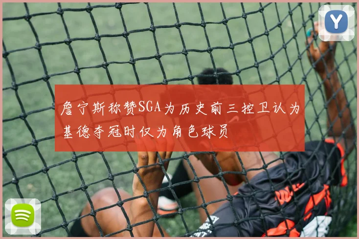 詹宁斯称赞SGA为历史前三控卫认为基德夺冠时仅为角色球员
