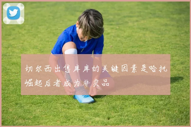 切尔西出售库库的关键因素是哈托崛起后者成为非卖品