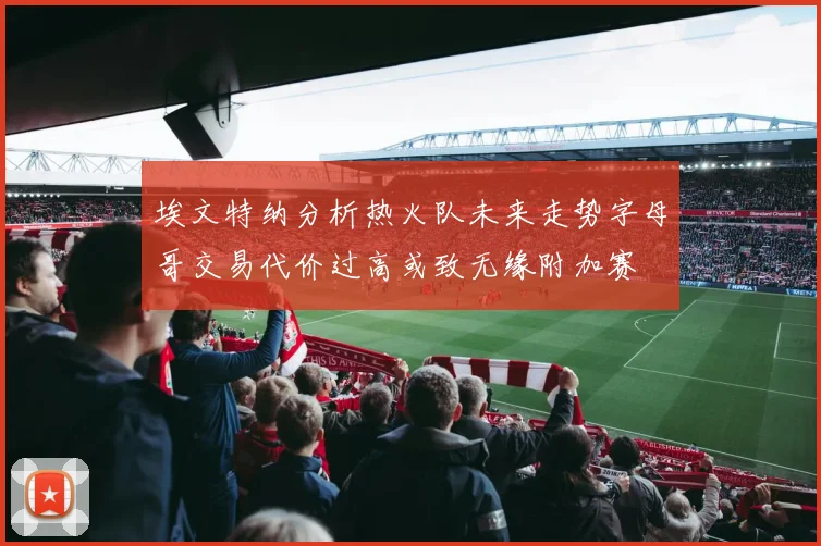 埃文特纳分析热火队未来走势字母哥交易代价过高或致无缘附加赛