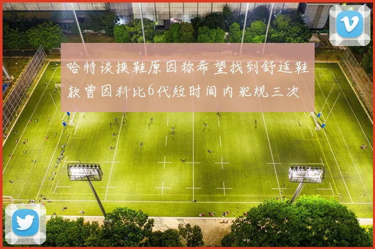 哈特谈换鞋原因称希望找到舒适鞋款曾因科比6代短时间内犯规三次