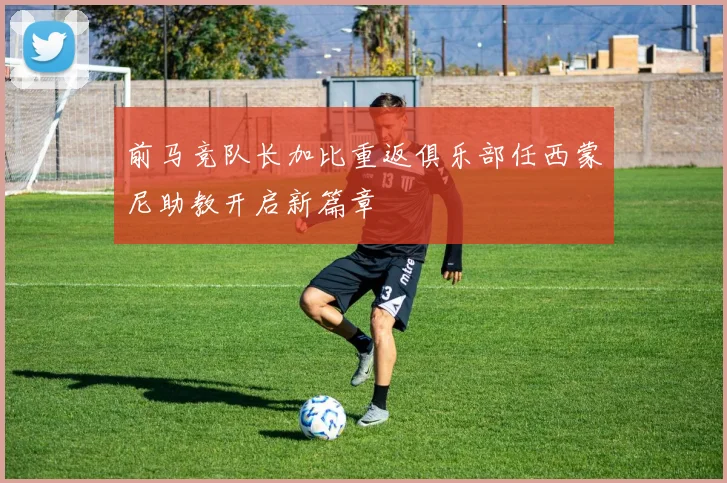 前马竞队长加比重返俱乐部任西蒙尼助教开启新篇章