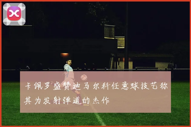 卡佩罗盛赞迪马尔科任意球技艺称其为发射弹道的杰作