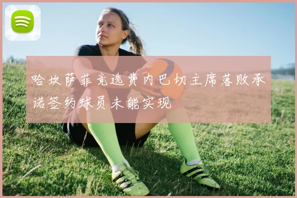 哈坎萨菲竞选费内巴切主席落败承诺签约球员未能实现