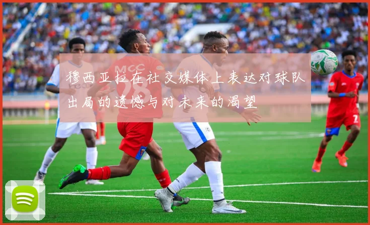 穆西亚拉在社交媒体上表达对球队出局的遗憾与对未来的渴望
