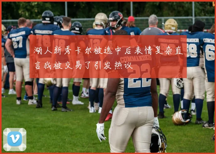 湖人新秀卡尔被选中后表情复杂直言我被交易了引发热议