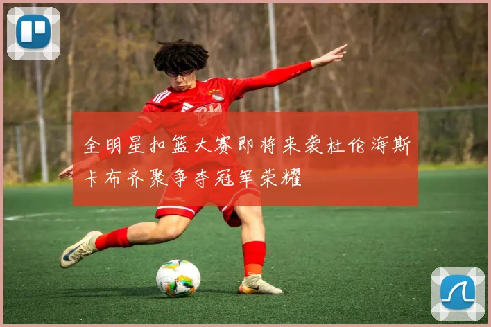全明星扣篮大赛即将来袭杜伦海斯卡布齐聚争夺冠军荣耀