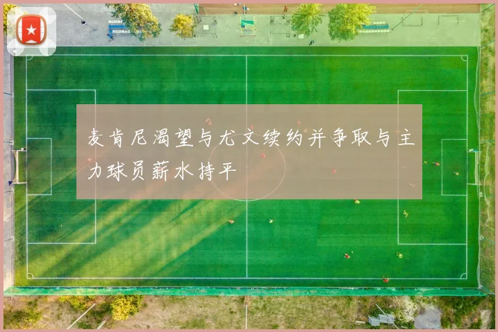 麦肯尼渴望与尤文续约并争取与主力球员薪水持平