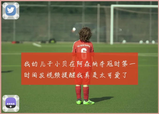 我的儿子小贝在阿森纳夺冠时第一时间发视频提醒我真是太可爱了