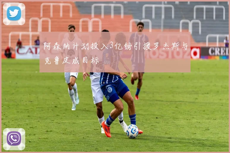 阿森纳计划投入3亿镑引援罗杰斯与克鲁皮成目标