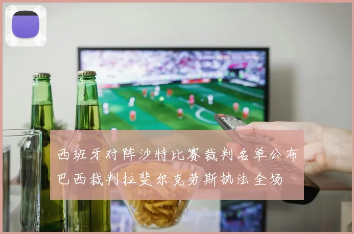 西班牙对阵沙特比赛裁判名单公布巴西裁判拉斐尔克劳斯执法全场