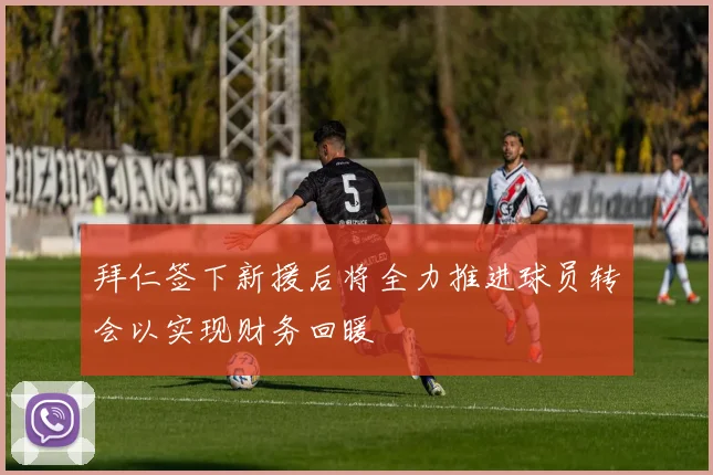 拜仁签下新援后将全力推进球员转会以实现财务回暖