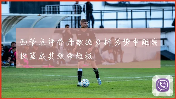 西爷点评乔丹数据分析劣势中距离投篮成其致命短板