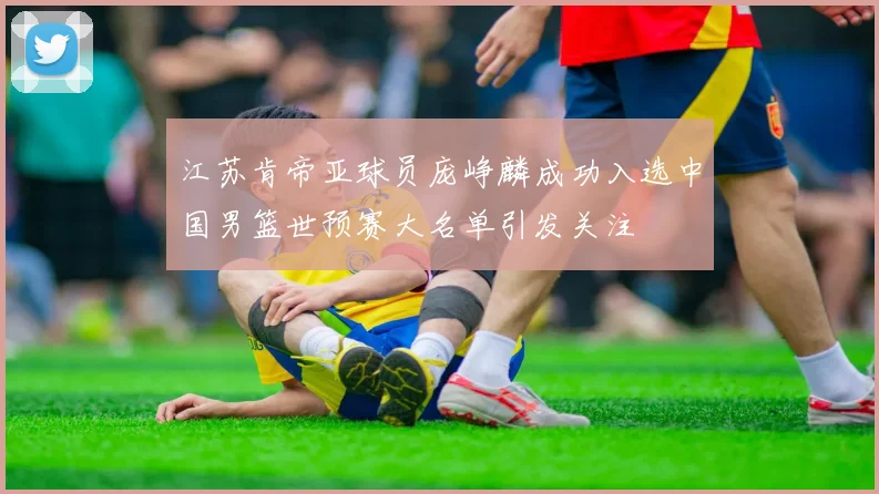 江苏肯帝亚球员庞峥麟成功入选中国男篮世预赛大名单引发关注