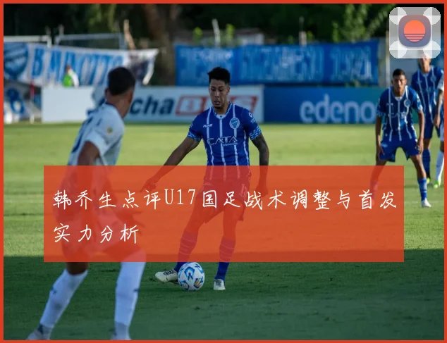 韩乔生点评U17国足战术调整与首发实力分析