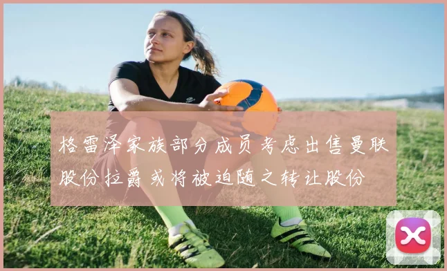 格雷泽家族部分成员考虑出售曼联股份拉爵或将被迫随之转让股份