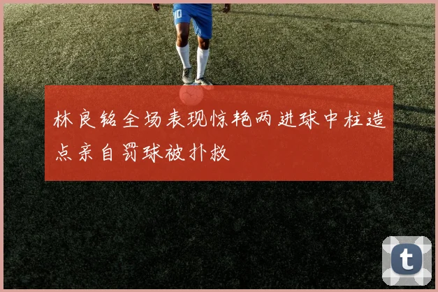 林良铭全场表现惊艳两进球中柱造点亲自罚球被扑救