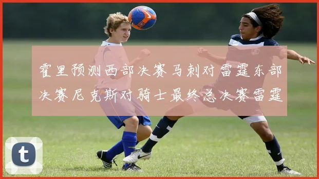霍里预测西部决赛马刺对雷霆东部决赛尼克斯对骑士最终总决赛雷霆对决骑士
