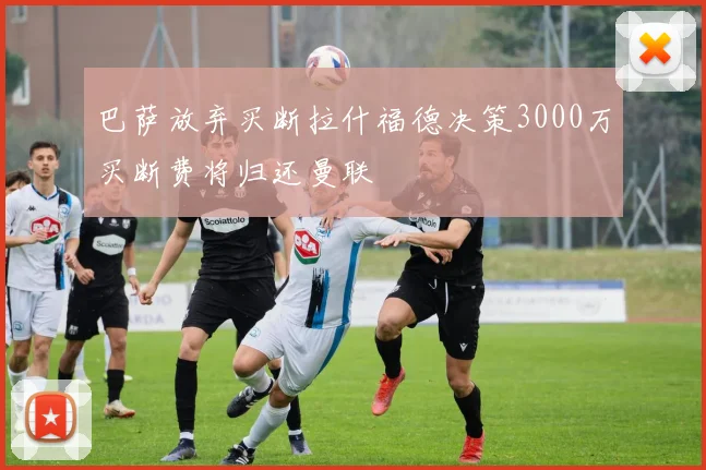 巴萨放弃买断拉什福德决策3000万买断费将归还曼联
