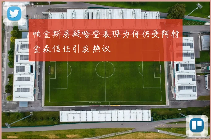 帕金斯质疑哈登表现为何仍受阿特金森信任引发热议