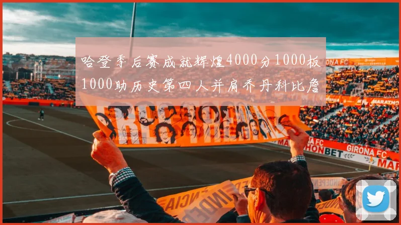 哈登季后赛成就辉煌4000分1000板1000助历史第四人并肩乔丹科比詹姆斯