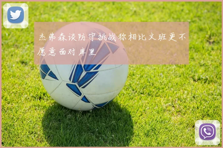 杰弗森谈防守挑战称相比文班更不愿意面对库里