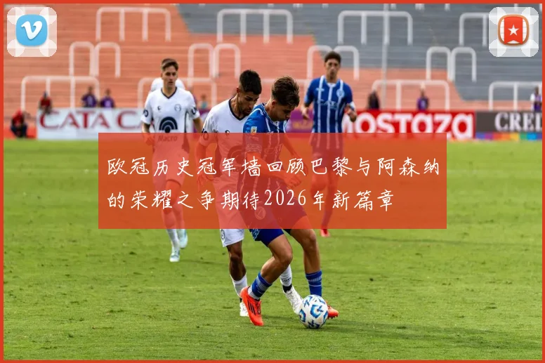 欧冠历史冠军墙回顾巴黎与阿森纳的荣耀之争期待2026年新篇章