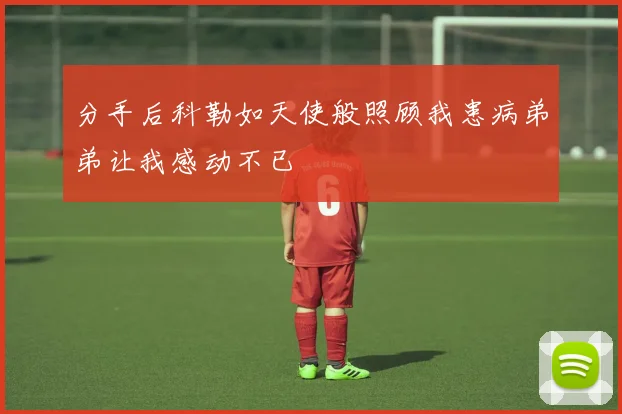 分手后科勒如天使般照顾我患病弟弟让我感动不已