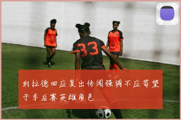 利拉德回应复出传闻强调不应寄望于季后赛英雄角色