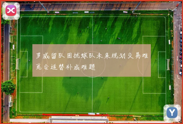 罗威留队困扰球队未来规划交易难觅合适替补成难题