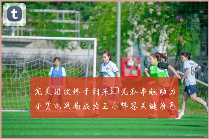 完美进攻终于到来KD无私奉献助力小贾电风扇成为五小阵容关键角色