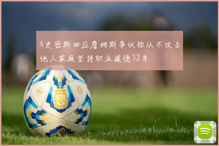 A史密斯回应詹姆斯争议称从不攻击他人家庭坚持职业道德32年